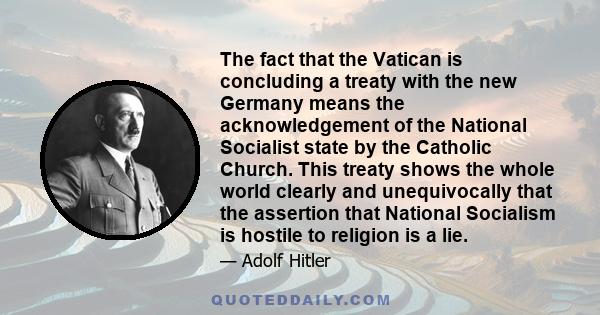 The fact that the Vatican is concluding a treaty with the new Germany means the acknowledgement of the National Socialist state by the Catholic Church. This treaty shows the whole world clearly and unequivocally that