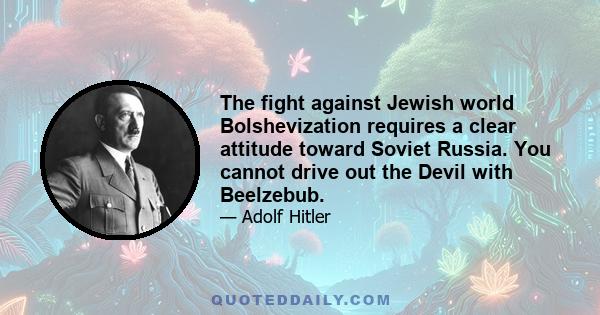 The fight against Jewish world Bolshevization requires a clear attitude toward Soviet Russia. You cannot drive out the Devil with Beelzebub.