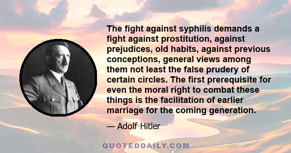 The fight against syphilis demands a fight against prostitution, against prejudices, old habits, against previous conceptions, general views among them not least the false prudery of certain circles. The first