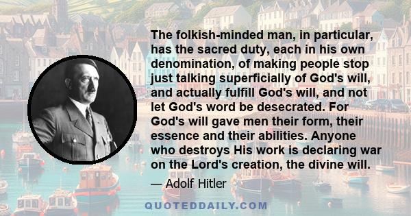 The folkish-minded man, in particular, has the sacred duty, each in his own denomination, of making people stop just talking superficially of God's will, and actually fulfill God's will, and not let God's word be