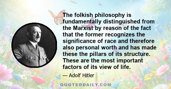 The folkish philosophy is fundamentally distinguished from the Marxist by reason of the fact that the former recognizes the significance of race and therefore also personal worth and has made these the pillars of its