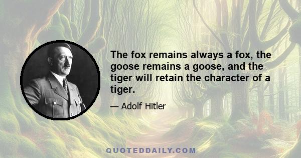 The fox remains always a fox, the goose remains a goose, and the tiger will retain the character of a tiger.