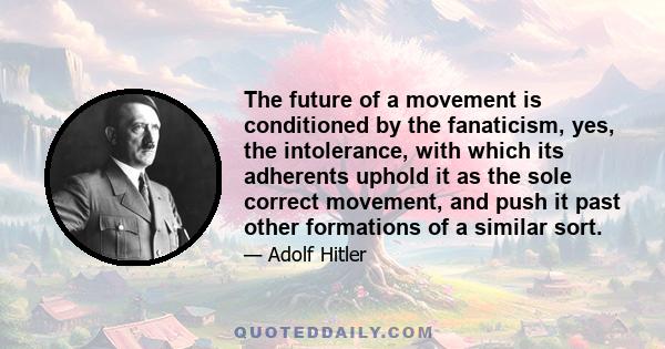 The future of a movement is conditioned by the fanaticism, yes, the intolerance, with which its adherents uphold it as the sole correct movement, and push it past other formations of a similar sort.