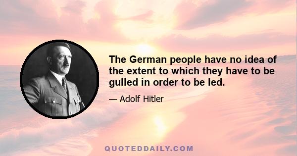 The German people have no idea of the extent to which they have to be gulled in order to be led.