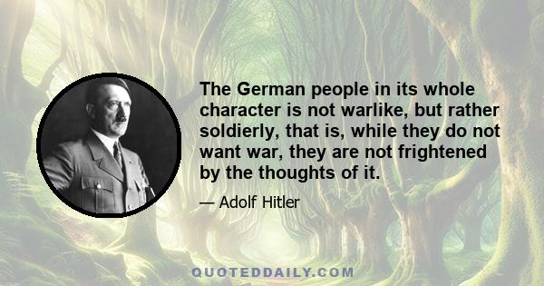 The German people in its whole character is not warlike, but rather soldierly, that is, while they do not want war, they are not frightened by the thoughts of it.