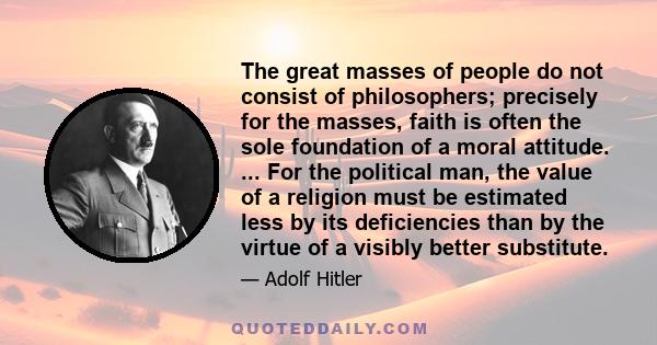 The great masses of people do not consist of philosophers; precisely for the masses, faith is often the sole foundation of a moral attitude. The various substitutes have not proved so successful from the standpoint of