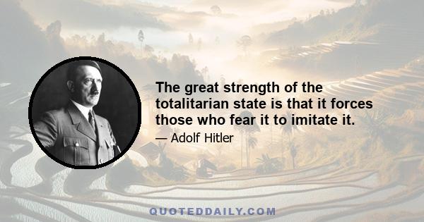 The great strength of the totalitarian state is that it forces those who fear it to imitate it.