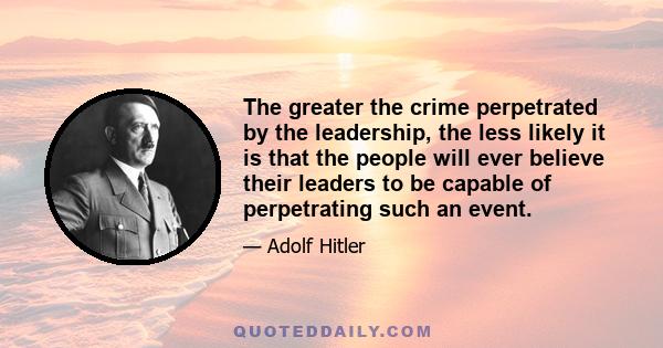 The greater the crime perpetrated by the leadership, the less likely it is that the people will ever believe their leaders to be capable of perpetrating such an event.