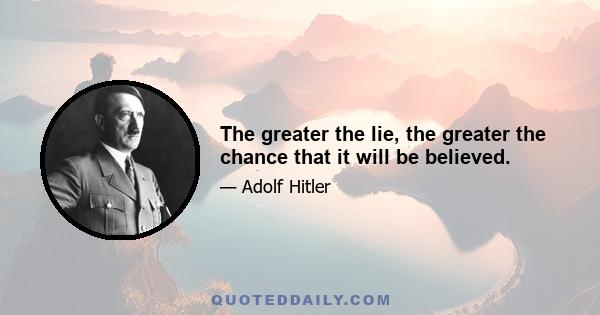 The greater the lie, the greater the chance that it will be believed.