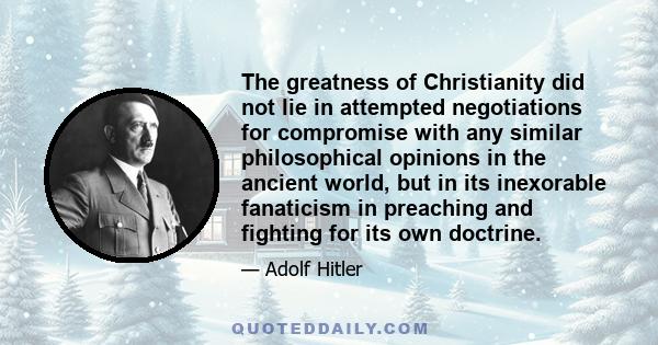 The greatness of Christianity did not lie in attempted negotiations for compromise with any similar philosophical opinions in the ancient world, but in its inexorable fanaticism in preaching and fighting for its own