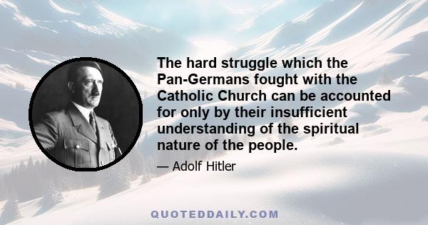 The hard struggle which the Pan-Germans fought with the Catholic Church can be accounted for only by their insufficient understanding of the spiritual nature of the people.