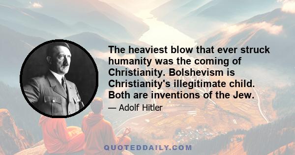 The heaviest blow that ever struck humanity was the coming of Christianity. Bolshevism is Christianity's illegitimate child. Both are inventions of the Jew.