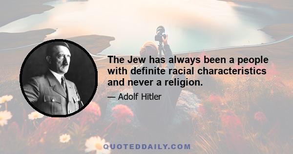 The Jew has always been a people with definite racial characteristics and never a religion.