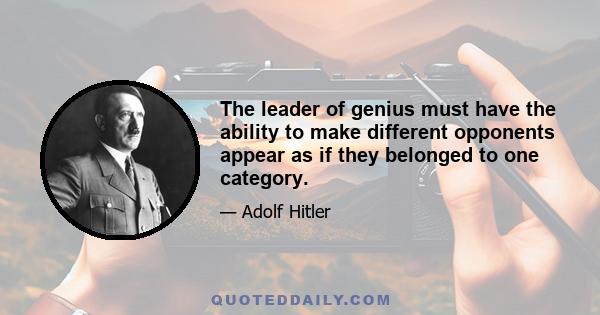 The leader of genius must have the ability to make different opponents appear as if they belonged to one category.