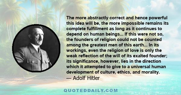 The more abstractly correct and hence powerful this idea will be, the more impossible remains its complete fulfillment as long as it continues to depend on human beings... If this were not so, the founders of religion