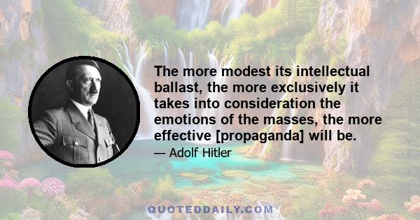 The more modest its intellectual ballast, the more exclusively it takes into consideration the emotions of the masses, the more effective [propaganda] will be.