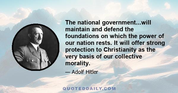 The national government...will maintain and defend the foundations on which the power of our nation rests. It will offer strong protection to Christianity as the very basis of our collective morality.