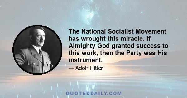 The National Socialist Movement has wrought this miracle. If Almighty God granted success to this work, then the Party was His instrument.