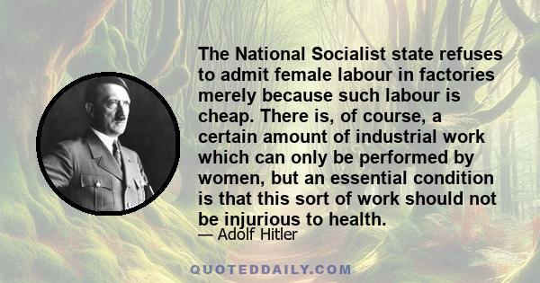 The National Socialist state refuses to admit female labour in factories merely because such labour is cheap. There is, of course, a certain amount of industrial work which can only be performed by women, but an