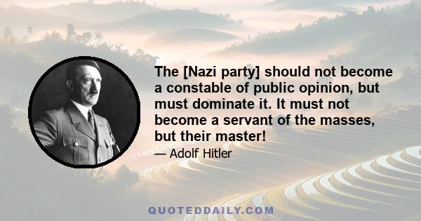 The [Nazi party] should not become a constable of public opinion, but must dominate it. It must not become a servant of the masses, but their master!