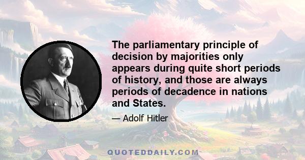 The parliamentary principle of decision by majorities only appears during quite short periods of history, and those are always periods of decadence in nations and States.