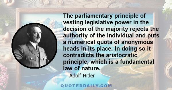 The parliamentary principle of vesting legislative power in the decision of the majority rejects the authority of the individual and puts a numerical quota of anonymous heads in its place. In doing so it contradicts the 