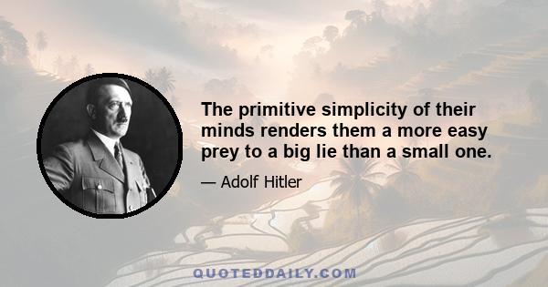 The primitive simplicity of their minds renders them a more easy prey to a big lie than a small one.