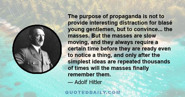 The purpose of propaganda is not to provide interesting distraction for blasé young gentlemen, but to convince... the masses. But the masses are slow moving, and they always require a certain time before they are ready