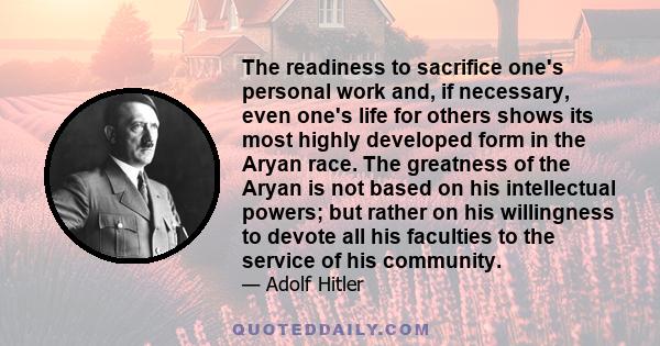 The readiness to sacrifice one's personal work and, if necessary, even one's life for others shows its most highly developed form in the Aryan race. The greatness of the Aryan is not based on his intellectual powers;