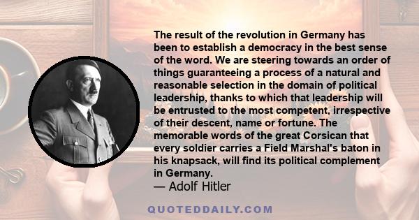 The result of the revolution in Germany has been to establish a democracy in the best sense of the word. We are steering towards an order of things guaranteeing a process of a natural and reasonable selection in the