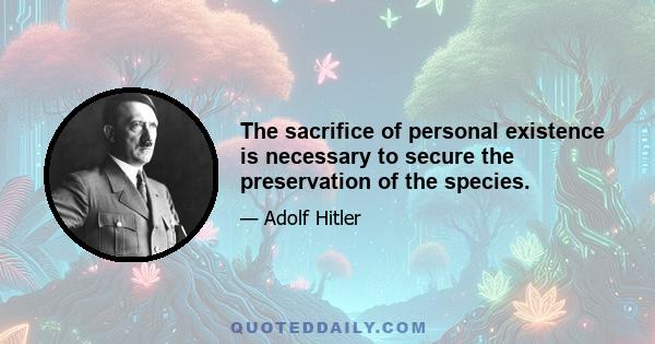 The sacrifice of personal existence is necessary to secure the preservation of the species.