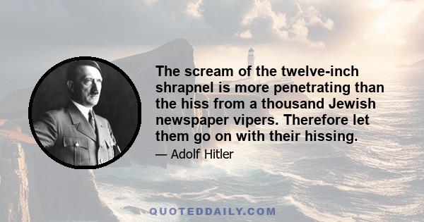 The scream of the twelve-inch shrapnel is more penetrating than the hiss from a thousand Jewish newspaper vipers. Therefore let them go on with their hissing.