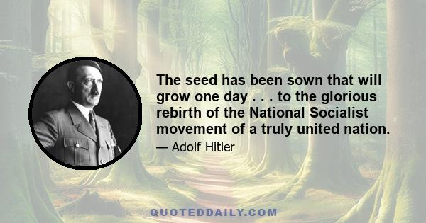 The seed has been sown that will grow one day . . . to the glorious rebirth of the National Socialist movement of a truly united nation.