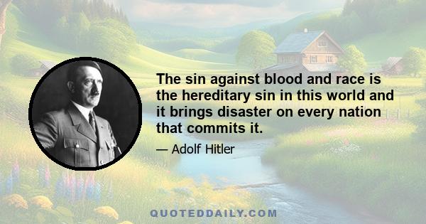 The sin against blood and race is the hereditary sin in this world and it brings disaster on every nation that commits it.