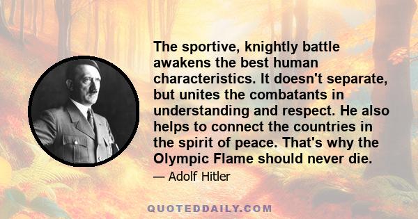 The sportive, knightly battle awakens the best human characteristics. It doesn't separate, but unites the combatants in understanding and respect. He also helps to connect the countries in the spirit of peace. That's