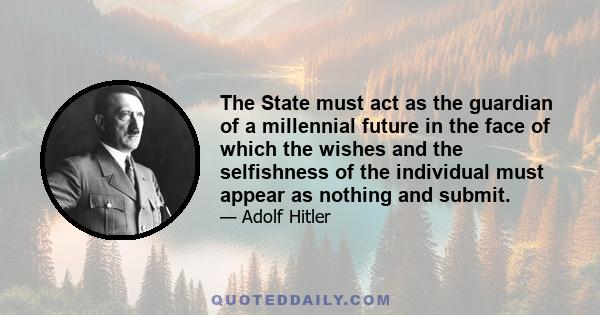 The State must act as the guardian of a millennial future in the face of which the wishes and the selfishness of the individual must appear as nothing and submit.