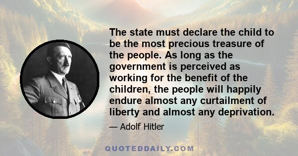 The state must declare the child to be the most precious treasure of the people. As long as the government is perceived as working for the benefit of the children, the people will happily endure almost any curtailment