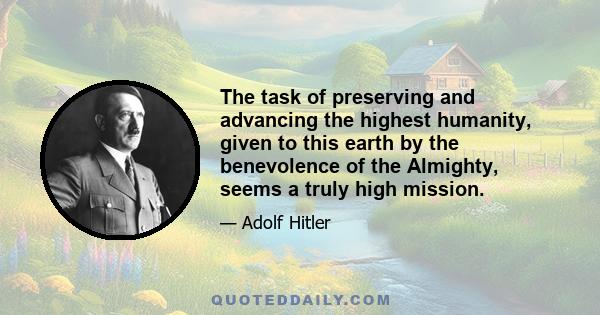 The task of preserving and advancing the highest humanity, given to this earth by the benevolence of the Almighty, seems a truly high mission.