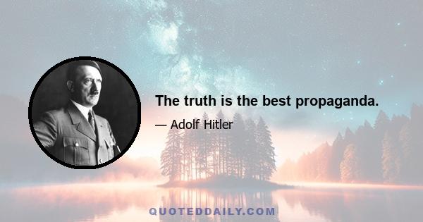 The truth is the best propaganda.