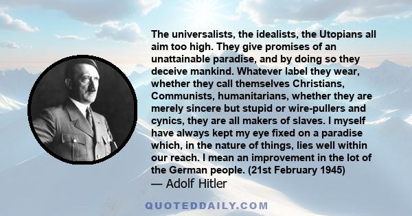 The universalists, the idealists, the Utopians all aim too high. They give promises of an unattainable paradise, and by doing so they deceive mankind. Whatever label they wear, whether they call themselves Christians,