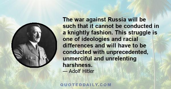 The war against Russia will be such that it cannot be conducted in a knightly fashion. This struggle is one of ideologies and racial differences and will have to be conducted with unprecedented, unmerciful and