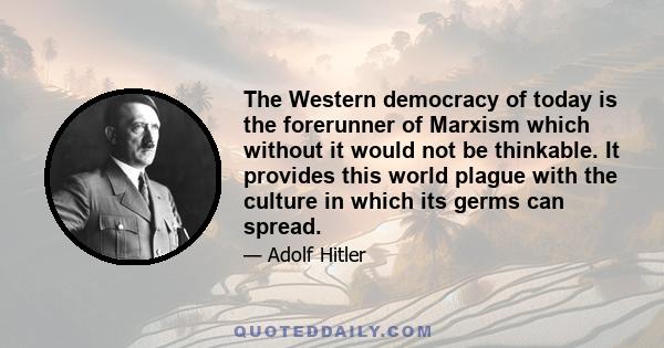 The Western democracy of today is the forerunner of Marxism which without it would not be thinkable. It provides this world plague with the culture in which its germs can spread.