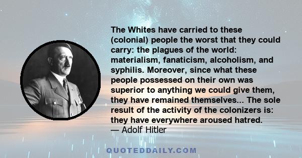 The Whites have carried to these (colonial) people the worst that they could carry: the plagues of the world: materialism, fanaticism, alcoholism, and syphilis. Moreover, since what these people possessed on their own