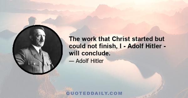 The work that Christ started but could not finish, I - Adolf Hitler - will conclude.