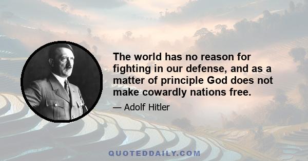 The world has no reason for fighting in our defense, and as a matter of principle God does not make cowardly nations free.