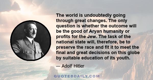 The world is undoubtedly going through great changes. The only question is whether the outcome will be the good of Aryan humanity or profits for the Jew. The task of the national state will, therefore, be to preserve