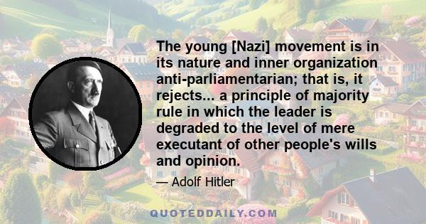 The young [Nazi] movement is in its nature and inner organization anti-parliamentarian; that is, it rejects... a principle of majority rule in which the leader is degraded to the level of mere executant of other