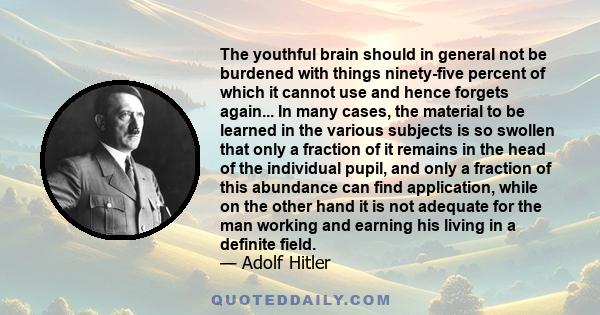 The youthful brain should in general not be burdened with things ninety-five percent of which it cannot use and hence forgets again... In many cases, the material to be learned in the various subjects is so swollen that 