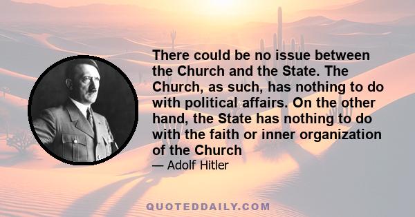 There could be no issue between the Church and the State. The Church, as such, has nothing to do with political affairs. On the other hand, the State has nothing to do with the faith or inner organization of the Church