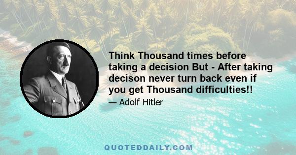 Think Thousand times before taking a decision But - After taking decison never turn back even if you get Thousand difficulties!!